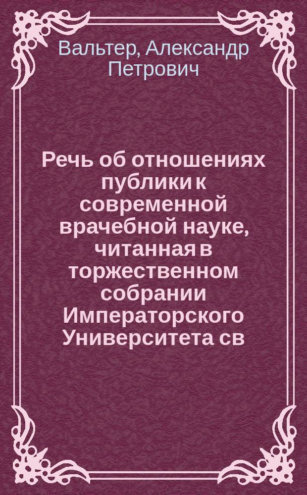 Речь [об отношениях публики к современной врачебной науке], читанная в торжественном собрании Императорского Университета св. Владимира 23 октября 1849 года ординарным профессором Вальтером