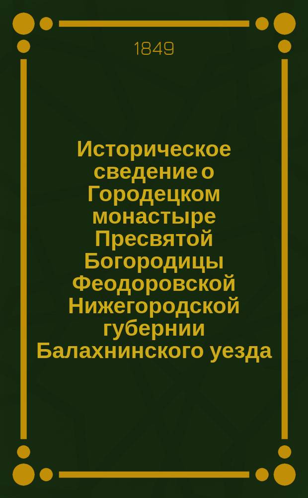 Историческое сведение о Городецком монастыре Пресвятой Богородицы Феодоровской Нижегородской губернии Балахнинского уезда, отстоящем от губернского города в 50-ти, а от уездного в 15 верстах, вверх по Волге на Луговой стороне