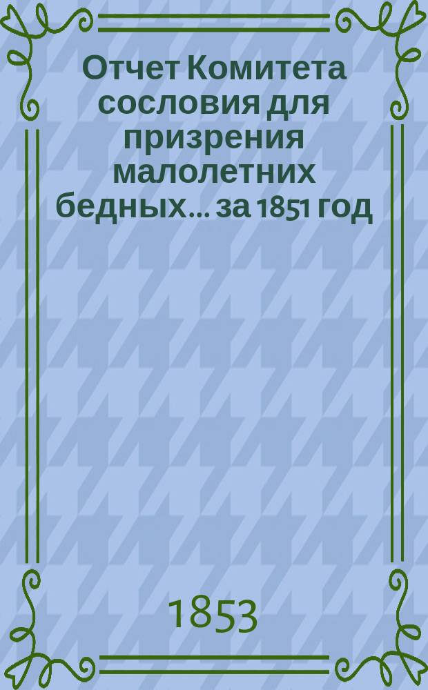 Отчет Комитета сословия для призрения малолетних бедных... ... за 1851 год