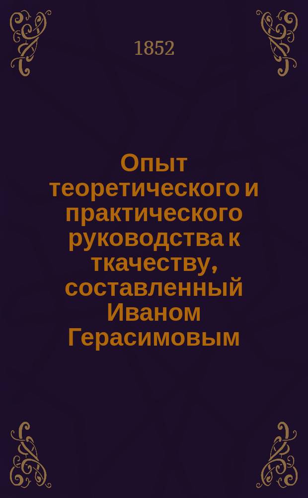 Опыт теоретического и практического руководства к ткачеству, составленный Иваном Герасимовым : Для учащихся в Моск. 1 рисовальной шк. и желающих изучать ткачество. Ч. 1-3. Ч. 3
