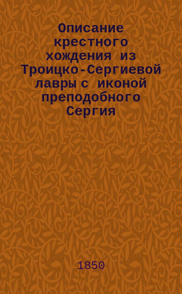 Описание крестного хождения из Троицко-Сергиевой лавры с иконой преподобного Сергия, изображенной на грабовой его доске, в Хотьков монастырь, в село Радонеж и другие окрестные места, по случаю эпидемической болезни : С прил. Слов свящ. Евгения Попова