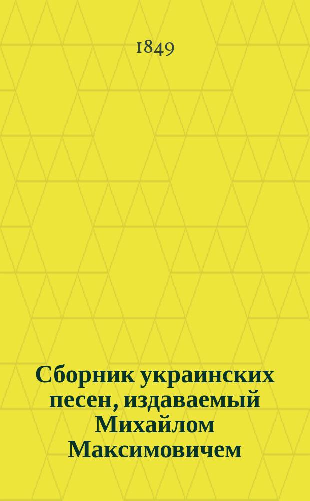 Сборник украинских песен, издаваемый Михайлом Максимовичем : Ч. 1-