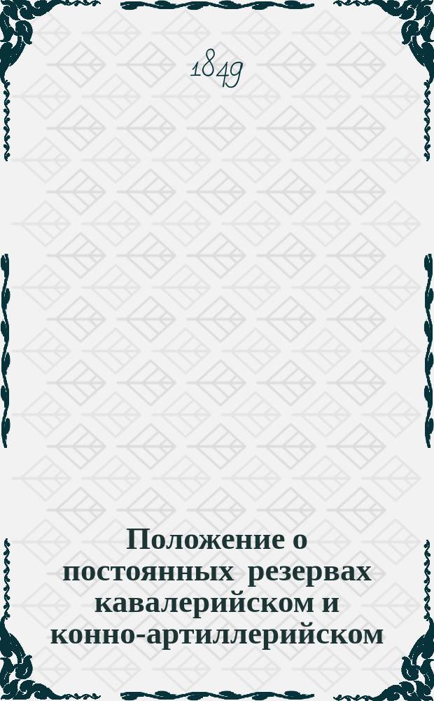 Положение о постоянных резервах кавалерийском и конно-артиллерийском : Утв. 28 нояб. 1849 г.