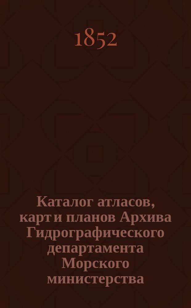 Каталог атласов, карт и планов Архива Гидрографического департамента Морского министерства : Ч. 1. Ч. 2 : Частные карты и планы морей всего света, кроме омывающих берега Европейской России