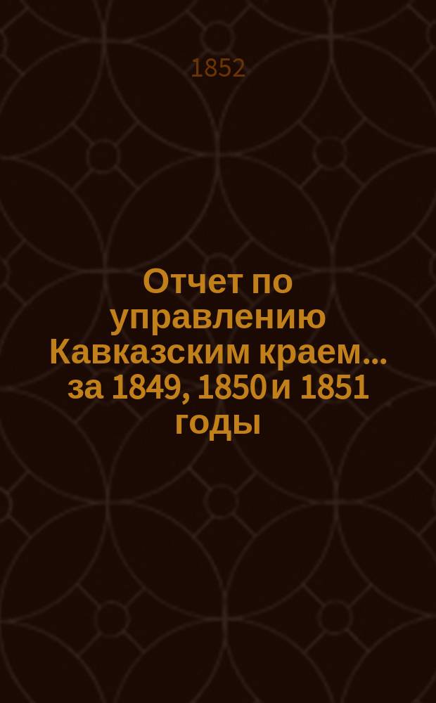 Отчет по управлению Кавказским краем... ... за 1849, 1850 и 1851 годы