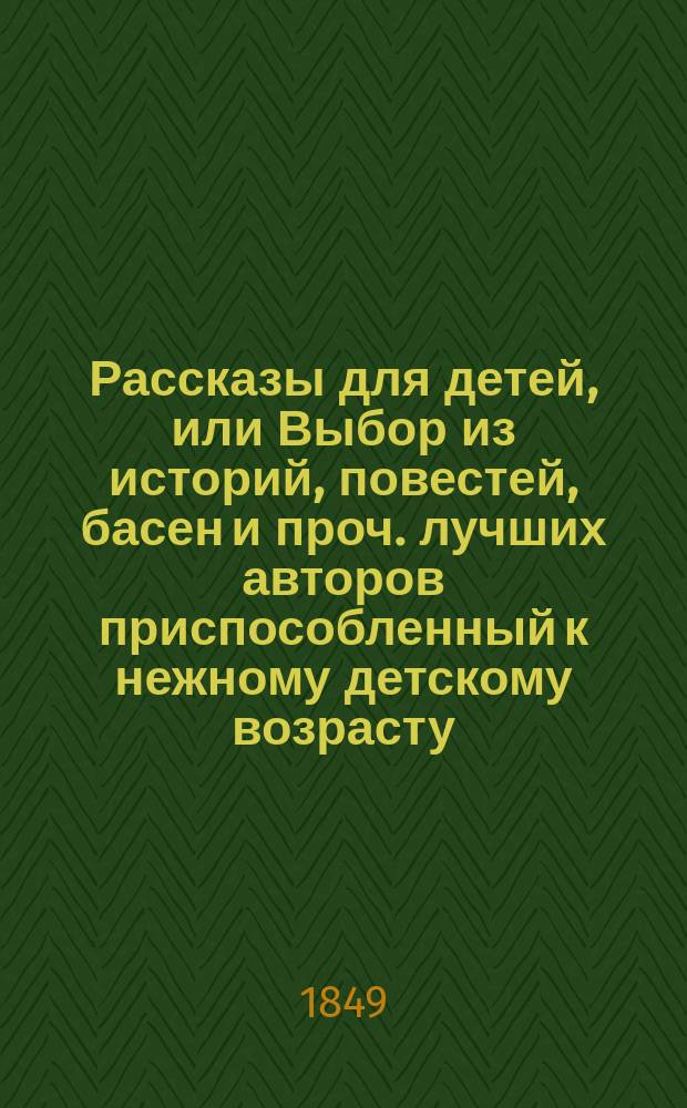 Рассказы для детей, или Выбор из историй, повестей, басен и проч. лучших авторов приспособленный к нежному детскому возрасту