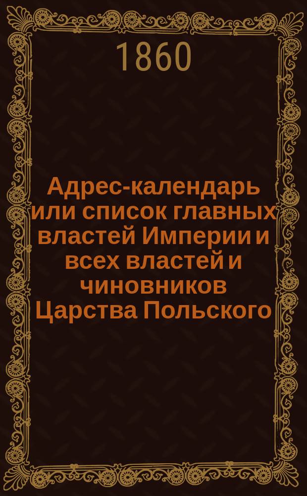 Адрес-календарь или список главных властей Империи и всех властей и чиновников Царства Польского. на 1860 г.