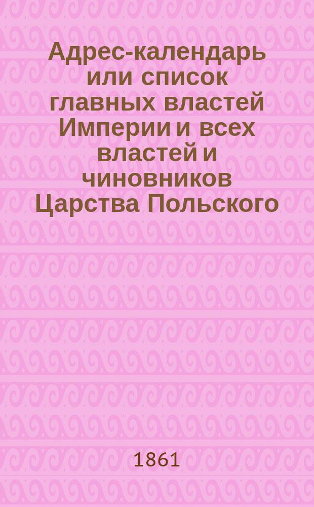 Адрес-календарь или список главных властей Империи и всех властей и чиновников Царства Польского. на 1861 г.