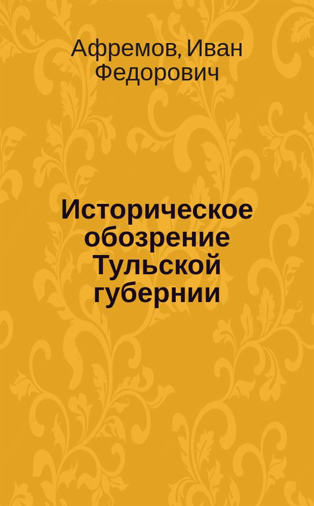 Историческое обозрение Тульской губернии : С картою, планом г. Тулы 1741 г., реставрир. план.: крепостей Тулы 1625 и 1685 г., Кулик. битвы 1380 г.; родослов. табл. кн. Новосильских, Одоевских, Белевских, Воротынских и знаменитых дворян Демидовых