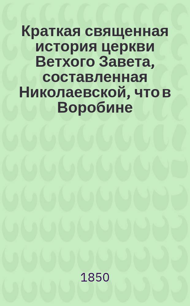 Краткая священная история церкви Ветхого Завета, составленная Николаевской, что в Воробине, церкви протоиереем, Константиновского межевого института и Московской 2-й гимназии законоучителем, М. Богдановым