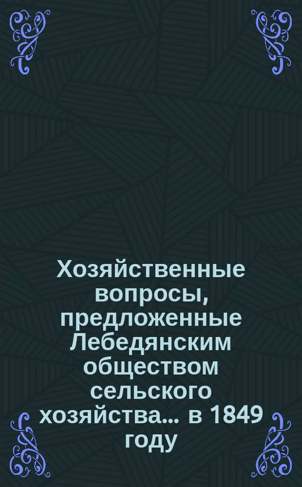 Хозяйственные вопросы, предложенные Лебедянским обществом сельского хозяйства... ... в 1849 году : ... в 1849 году
