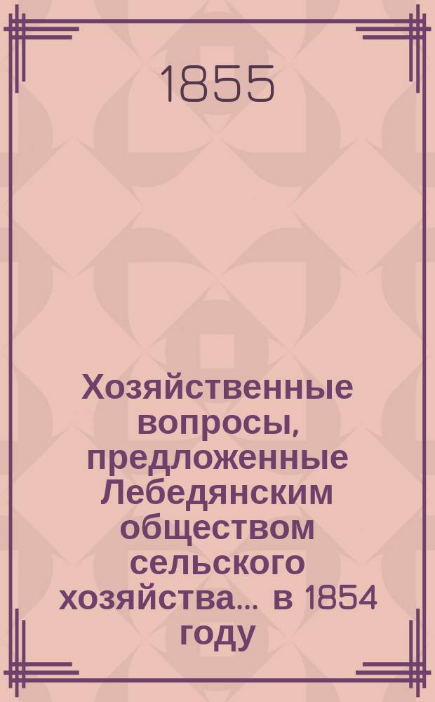 Хозяйственные вопросы, предложенные Лебедянским обществом сельского хозяйства... ... в 1854 году : ... в 1854 году