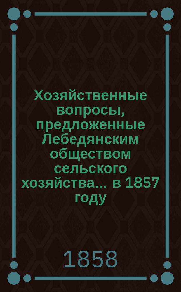 Хозяйственные вопросы, предложенные Лебедянским обществом сельского хозяйства... ... в 1857 году : ... в 1857 году