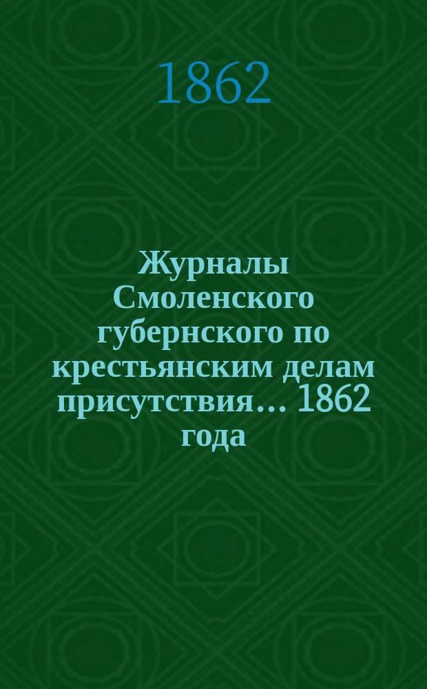 Журналы Смоленского губернского по крестьянским делам присутствия... ... 1862 года
