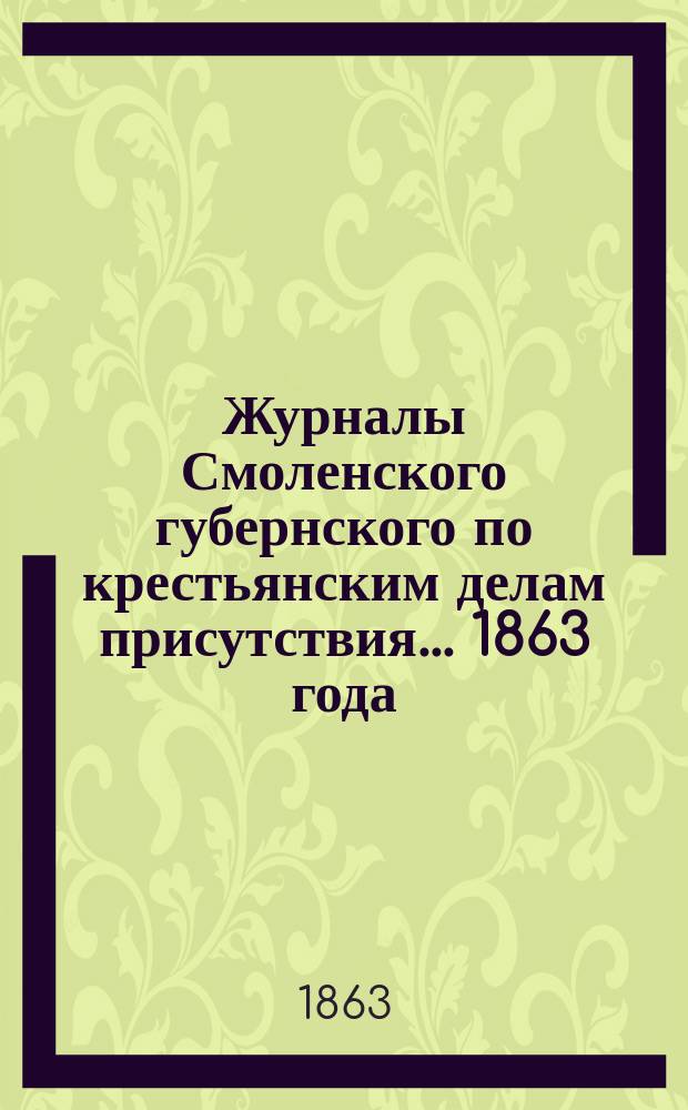 Журналы Смоленского губернского по крестьянским делам присутствия... ... 1863 года