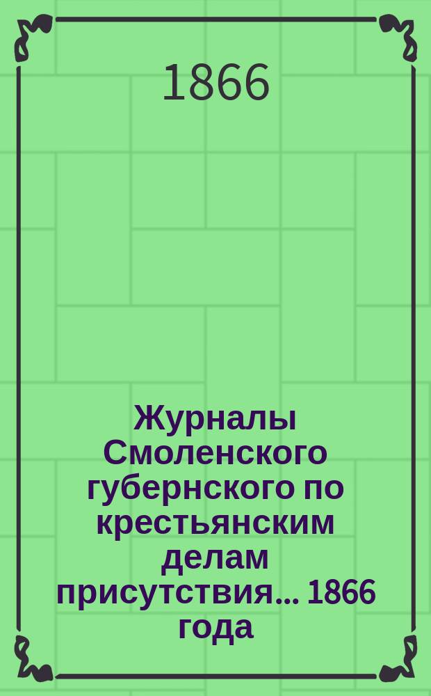 Журналы Смоленского губернского по крестьянским делам присутствия... ... 1866 года