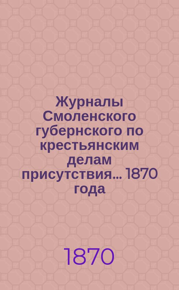 Журналы Смоленского губернского по крестьянским делам присутствия... ... 1870 года