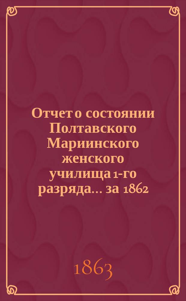 Отчет о состоянии Полтавского Мариинского женского училища 1-го разряда... за 1862/3 учебный год