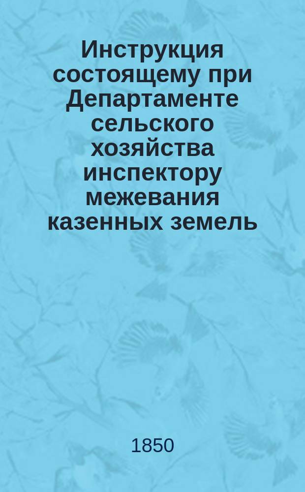 Инструкция состоящему при Департаменте сельского хозяйства инспектору межевания казенных земель, а также начальникам съемок и местам и лицам, заведывающим отдельными партиями Корпуса межевщиков