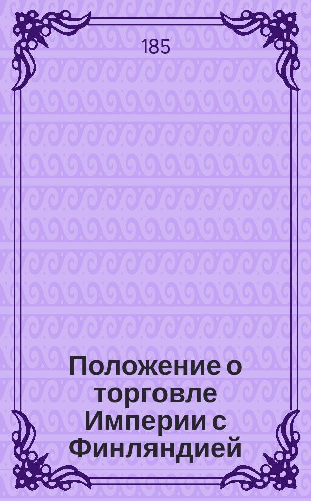 Положение о торговле Империи с Финляндией : Утв. 20 дек. 1858 г. : С прил