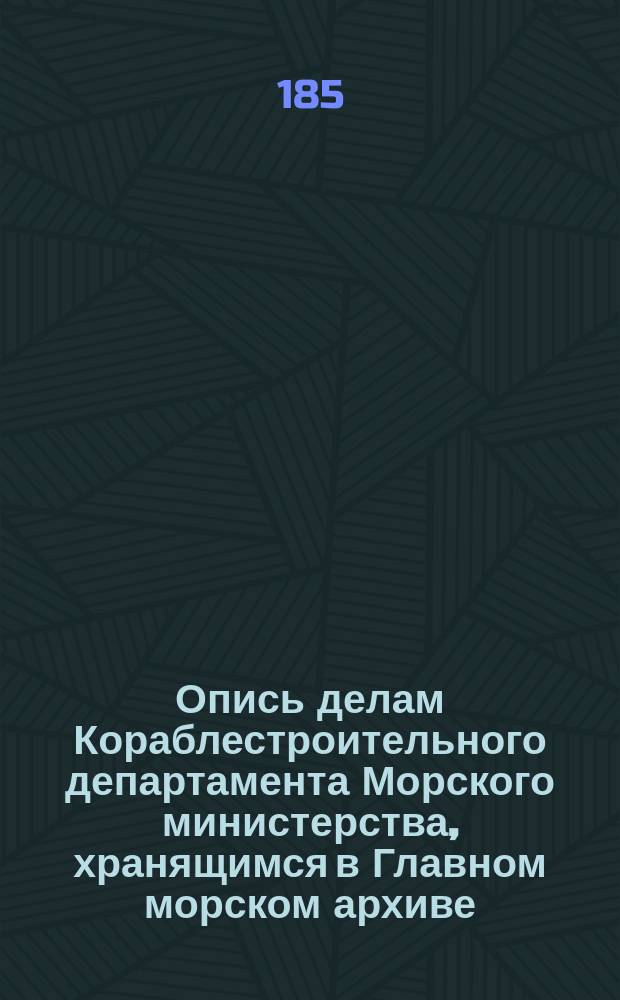 Опись делам Кораблестроительного департамента Морского министерства, хранящимся в Главном морском архиве : Ч. 1