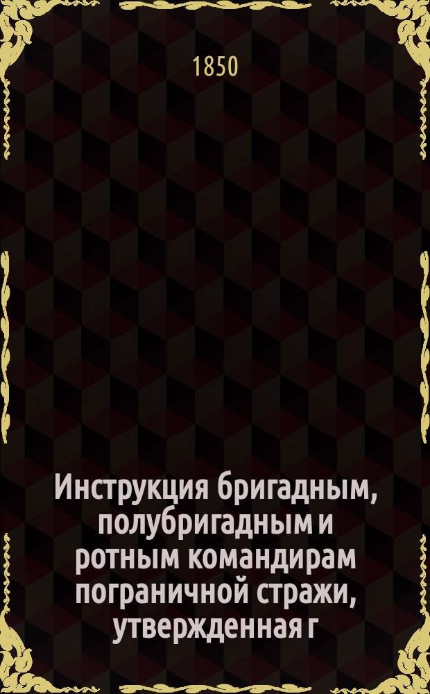 Инструкция бригадным, полубригадным и ротным командирам пограничной стражи, утвержденная г. министром финансов 12-го декабря 1827 года и дополненная состоявшимися с того времени постановлениями
