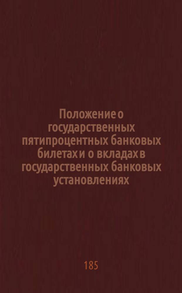 Положение о государственных пятипроцентных банковых билетах и о вкладах в государственных банковых установлениях : Утв. 1 сент. 1859 г