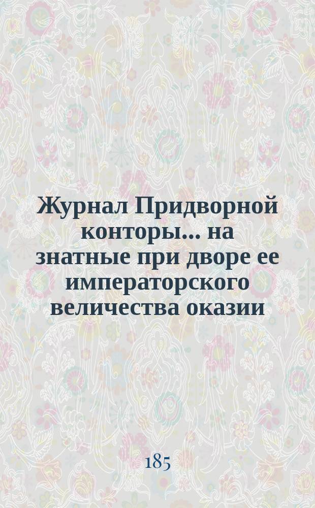 Журнал Придворной конторы... на знатные при дворе ее императорского величества оказии. ... 1734-го года : [За первый год из находящихся в Придворной конторе журналов времени царствования императрицы Анны Иоанновны...]