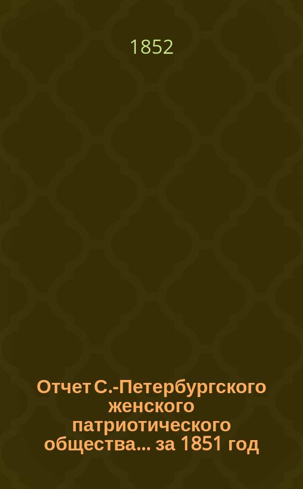 Отчет С.-Петербургского женского патриотического общества.... ... за 1851 год
