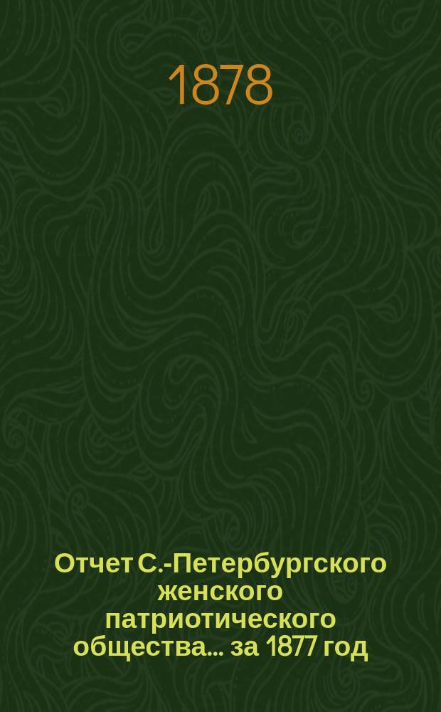 Отчет С.-Петербургского женского патриотического общества.... ... за 1877 год