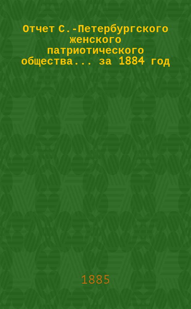 Отчет С.-Петербургского женского патриотического общества.... ... за 1884 год