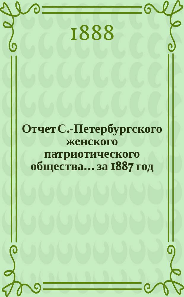 Отчет С.-Петербургского женского патриотического общества.... ... за 1887 год