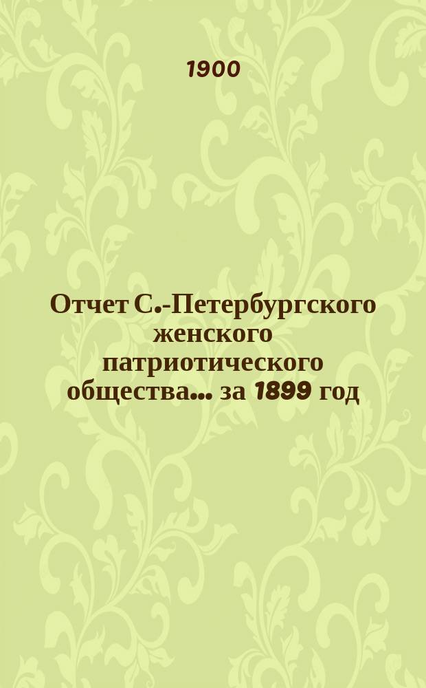 Отчет С.-Петербургского женского патриотического общества.... ... за 1899 год