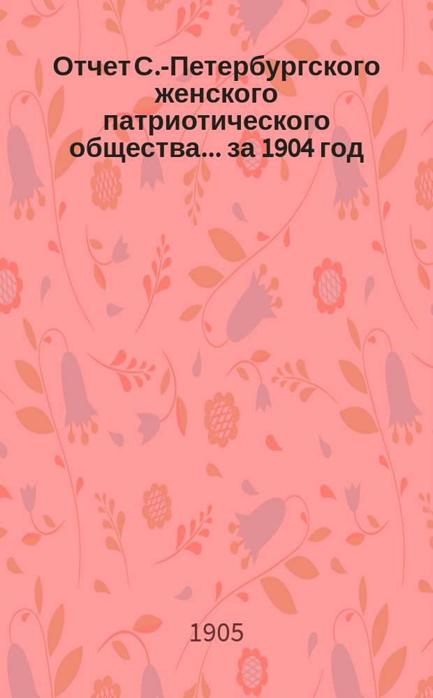 Отчет С.-Петербургского женского патриотического общества.... ... за 1904 год