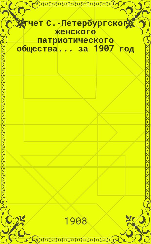 Отчет С.-Петербургского женского патриотического общества.... ... за 1907 год