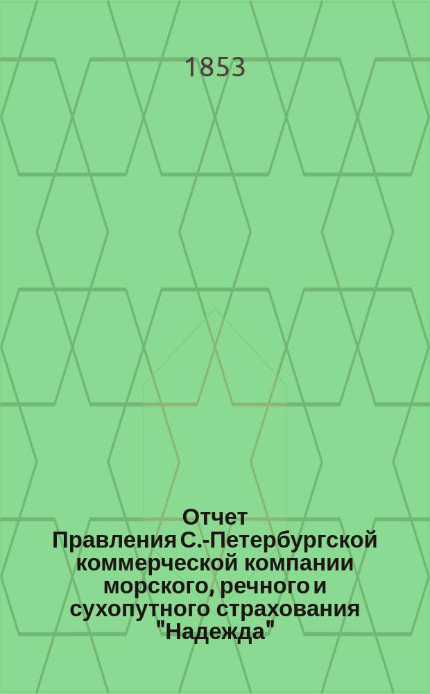Отчет Правления С.-Петербургской коммерческой компании морского, речного и сухопутного страхования "Надежда"... ... с 1-го января по 31-е декабря 1852 г.