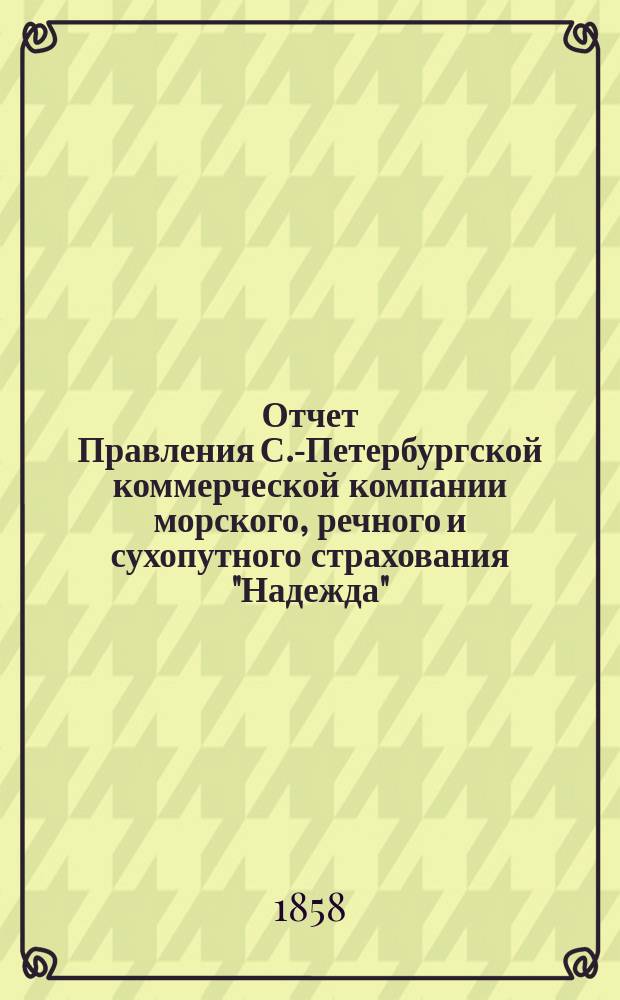 Отчет Правления С.-Петербургской коммерческой компании морского, речного и сухопутного страхования "Надежда"... ... с 1-го января по 31-е декабря 1857 г.