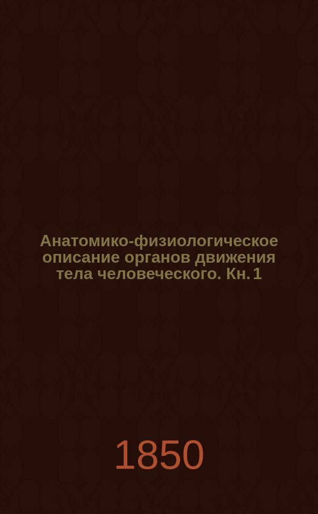 Анатомико-физиологическое описание органов движения тела человеческого. Кн. 1 : Страдательные органы движения
