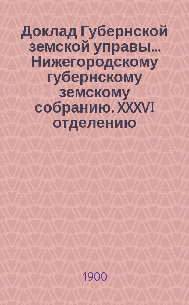 Доклад Губернской земской управы... Нижегородскому губернскому земскому собранию. XXXVI отделению... : По Агрономическому отделению