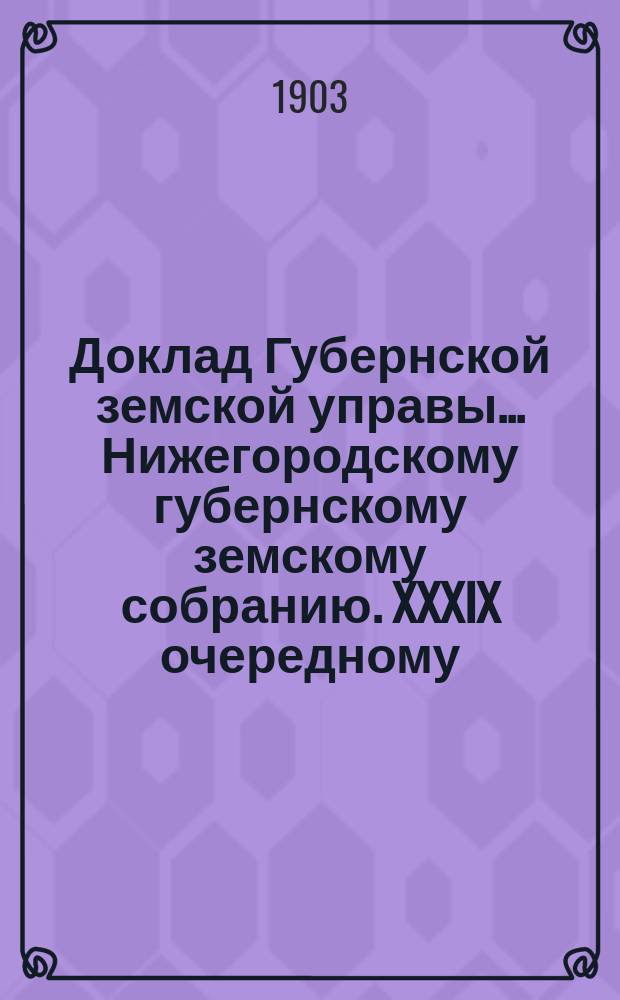 Доклад Губернской земской управы... Нижегородскому губернскому земскому собранию. XXXIX очередному... : По вопросу о застраховании капитальных мостов, построенных на средства дорожного капитала в Нижегородской губернии [и др.]