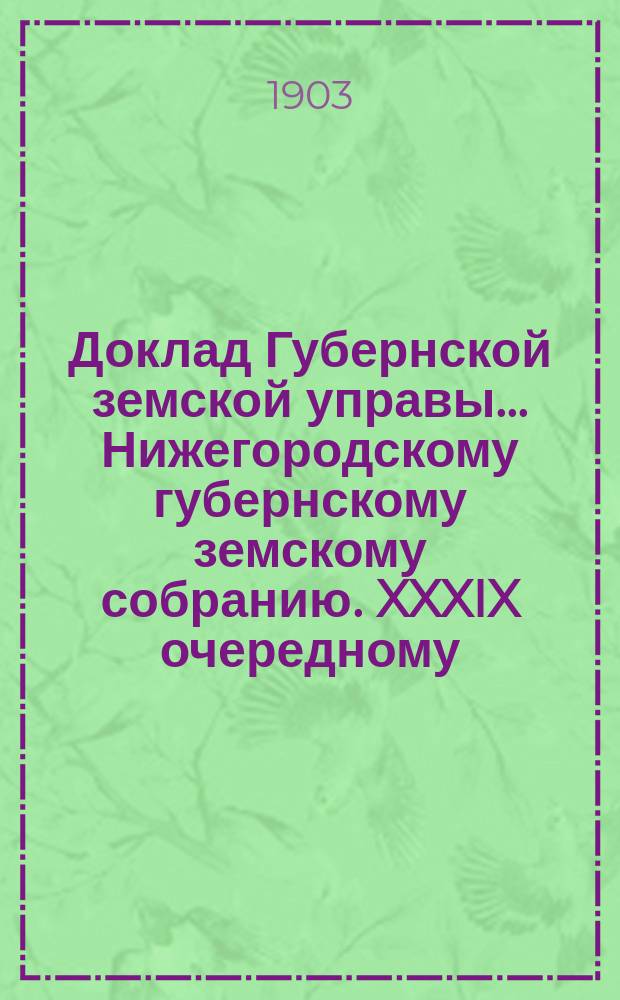 Доклад Губернской земской управы... Нижегородскому губернскому земскому собранию. XXXIX очередному... : По поводу сооружения тракта Павлово-Гороховец в пределах Владимирской губернии за счет губернского дорожного капитала Нижегородского губернского земства с возвратом расходов из средств Владимирского губернского земства [и др.]