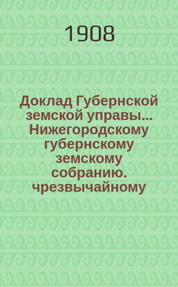Доклад Губернской земской управы... Нижегородскому губернскому земскому собранию. чрезвычайному... 30 июня 1908 г. : О железной дороге С.-Петербург-Кинель