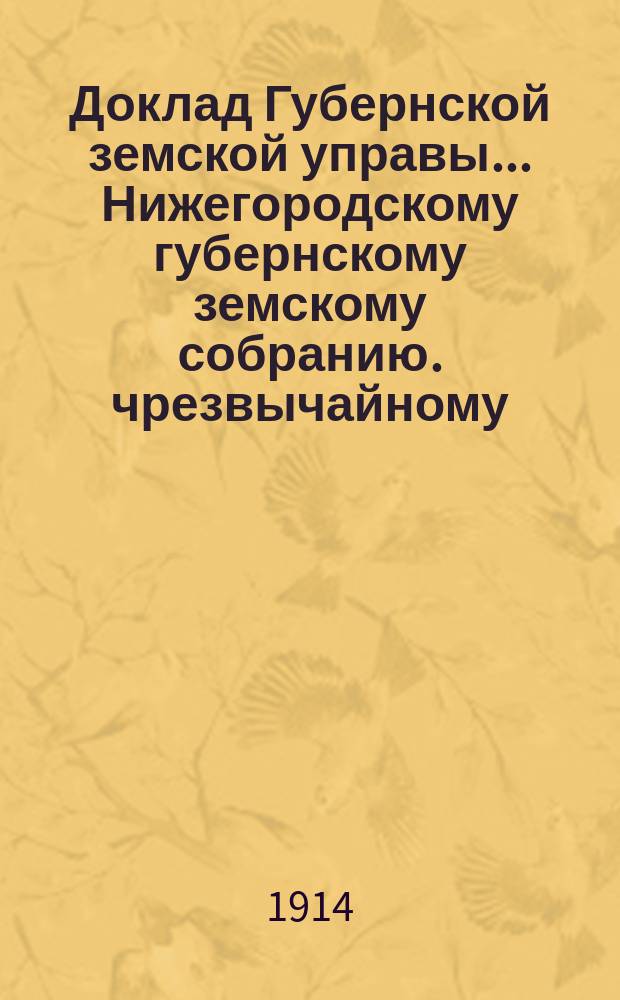 Доклад Губернской земской управы... Нижегородскому губернскому земскому собранию. чрезвычайному... 27-го мая 1914 года : О производстве формалина на земском химическом заводе ; Об издании материалов по исследованию кустарных промыслов Нижегородской губ. [и др.]