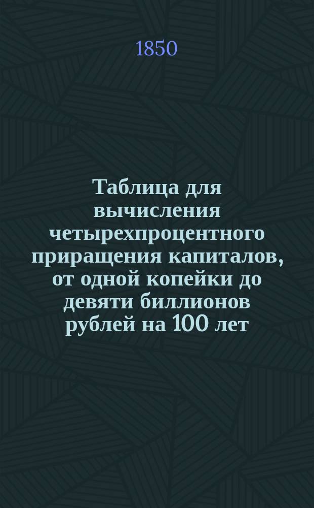 Таблица для вычисления четырехпроцентного приращения капиталов, от одной копейки до девяти биллионов рублей на 100 лет