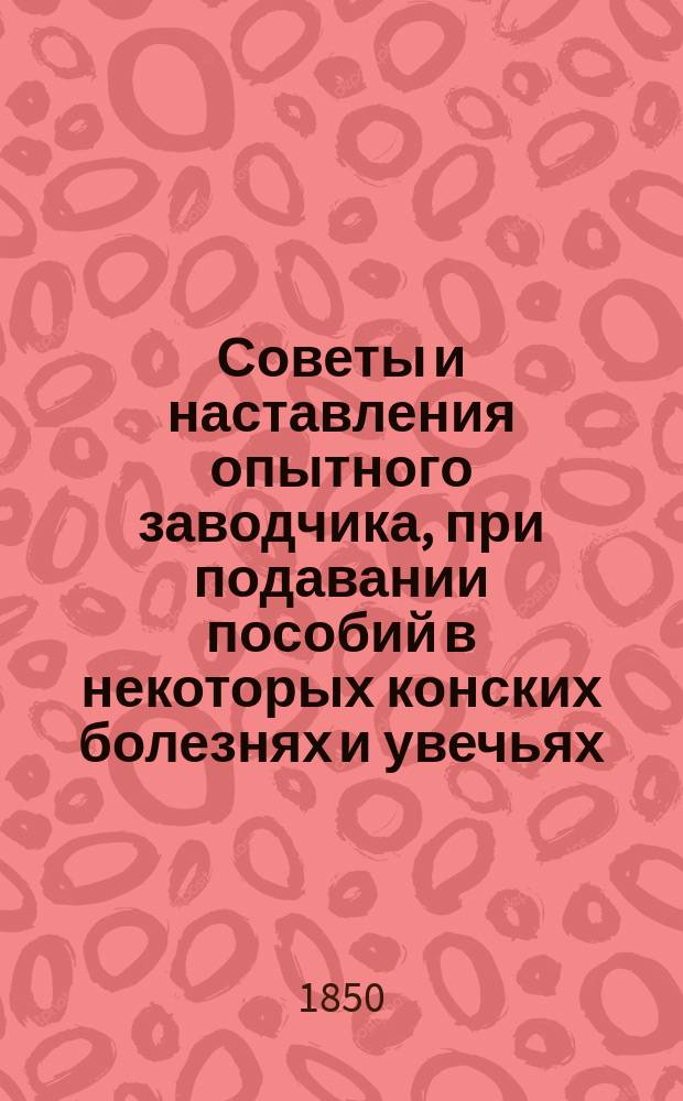 Советы и наставления опытного заводчика, при подавании пособий в некоторых конских болезнях и увечьях