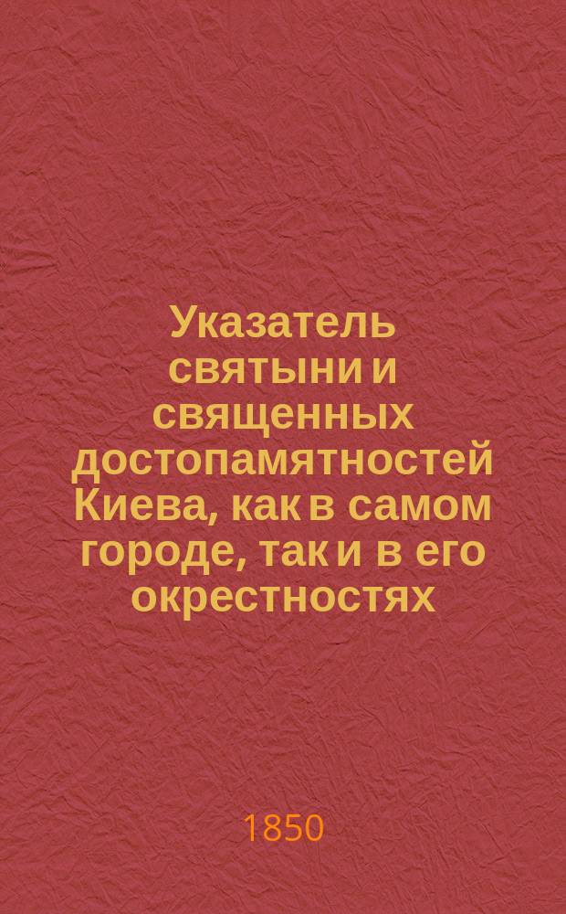 Указатель святыни и священных достопамятностей Киева, как в самом городе, так и в его окрестностях, для поклонников, посещающих святые места киевские