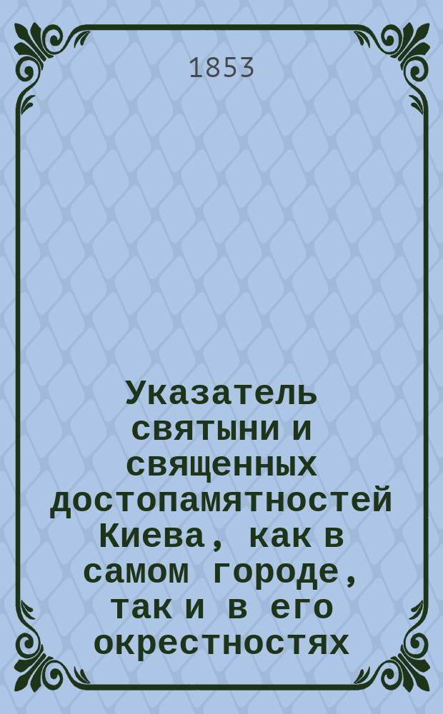 Указатель святыни и священных достопамятностей Киева, как в самом городе, так и в его окрестностях, для поклонников, посещающих святые места киевские