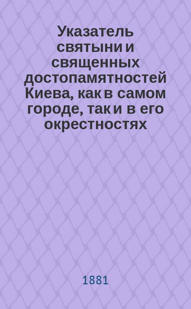 Указатель святыни и священных достопамятностей Киева, как в самом городе, так и в его окрестностях, для поклонников, посещающих святые места киевские