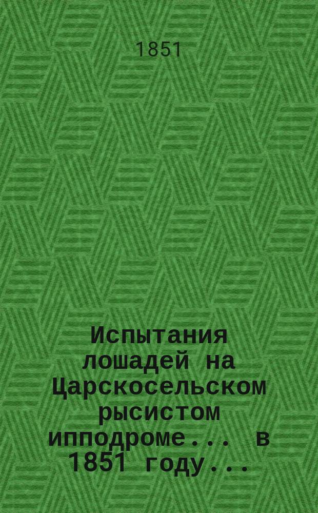 Испытания лошадей на Царскосельском рысистом ипподроме... ... в 1851 году... : ... в 1851 году и сведения о призах будущей зимы в С.-Петербурге