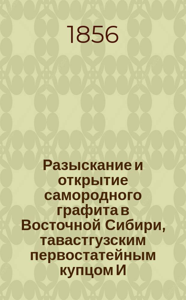 Разыскание и открытие самородного графита в Восточной Сибири, тавастгузским первостатейным купцом И.П. Алибером : Сборник материалов